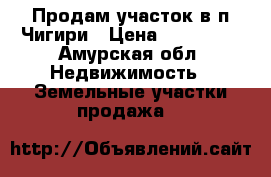 Продам участок в п.Чигири › Цена ­ 450 000 - Амурская обл. Недвижимость » Земельные участки продажа   